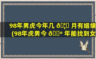 98年男虎今年几 🦉 月有姻缘(98年虎男今 🐺 年能找到女朋友吗)